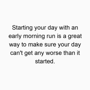 Starting your day with an early morning run is a great way to make sure your day can’t get any worse than it started.