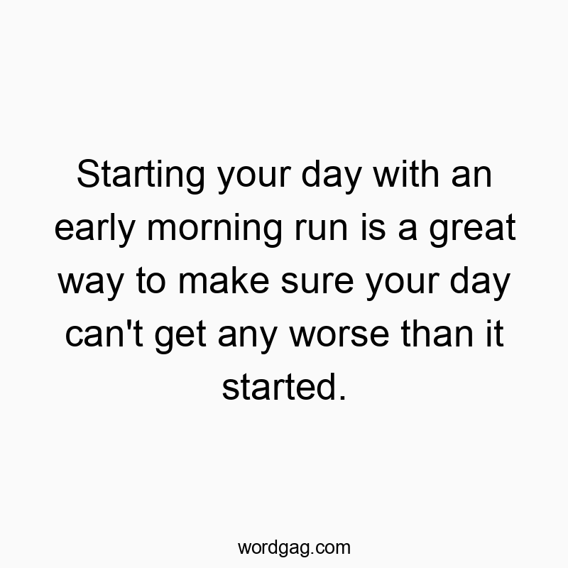 Starting your day with an early morning run is a great way to make sure your day can’t get any worse than it started.