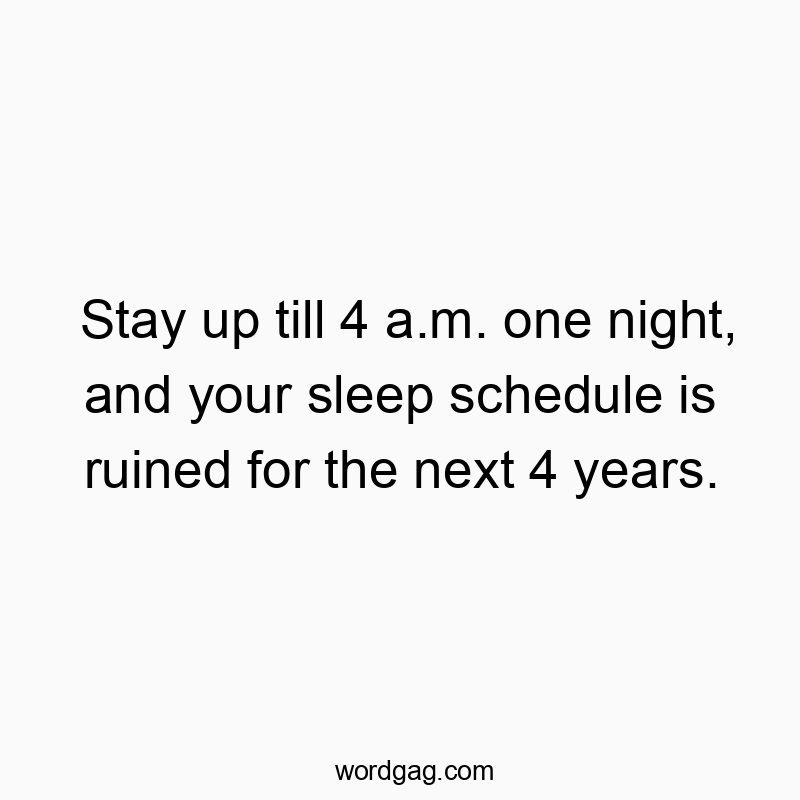 Stay up till 4 a.m. one night, and your sleep schedule is ruined for the next 4 years.