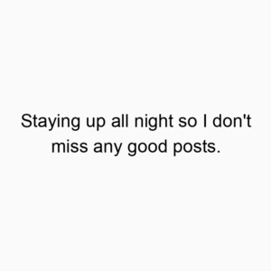 Staying up all night so I don’t miss any good posts.