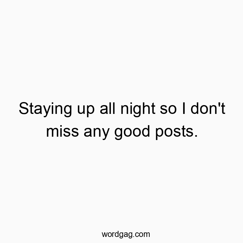 Staying up all night so I don’t miss any good posts.