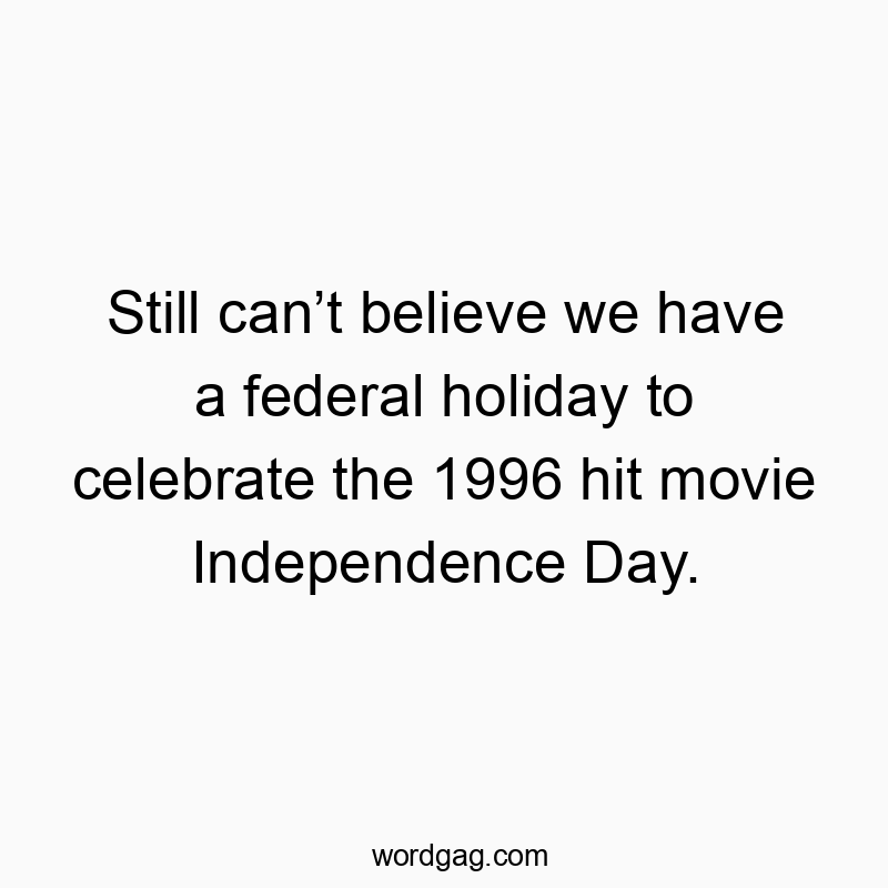 Still can’t believe we have a federal holiday to celebrate the 1996 hit movie Independence Day.