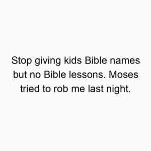 Stop giving kids Bible names but no Bible lessons. Moses tried to rob me last night.