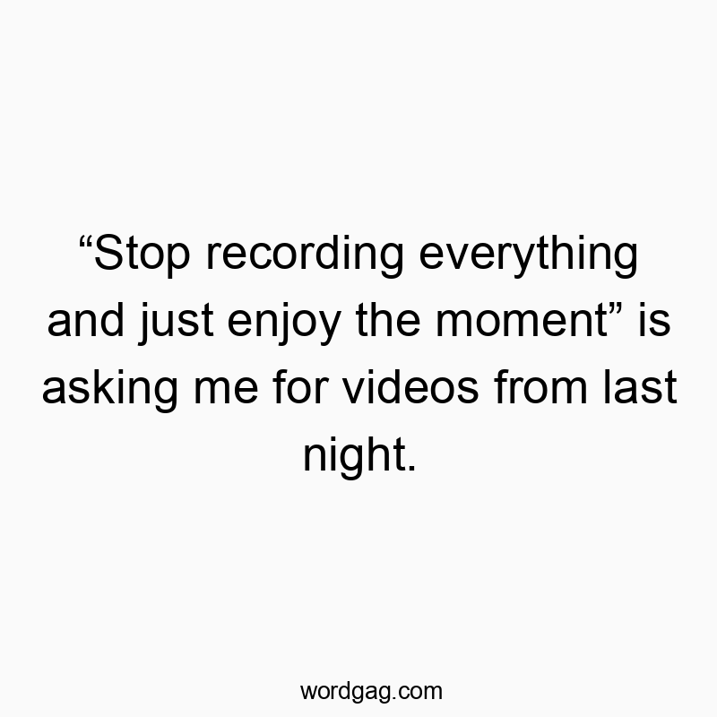 Funny moment quotes - “Stop recording everything and just enjoy the moment” is asking me for videos from last night.