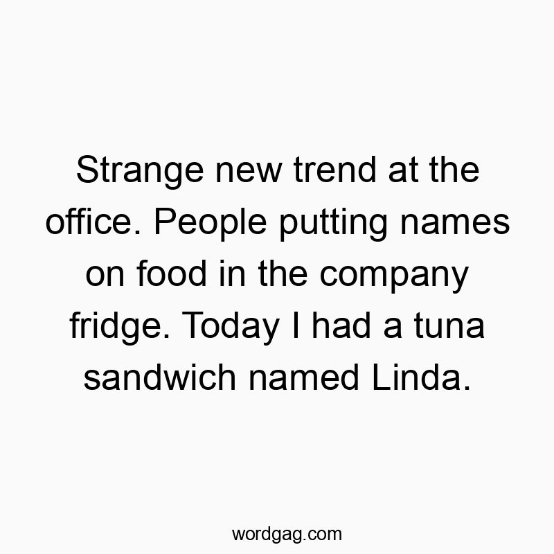 Strange new trend at the office. People putting names on food in the company fridge. Today I had a tuna sandwich named Linda.