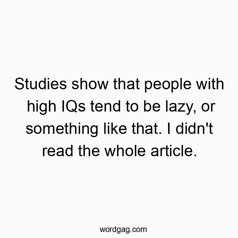 Studies show that people with high IQs tend to be lazy, or something like that. I didn’t read the whole article.