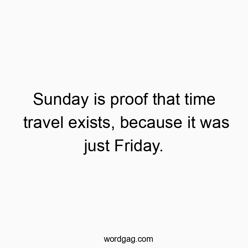 Sunday is proof that time travel exists, because it was just Friday.
