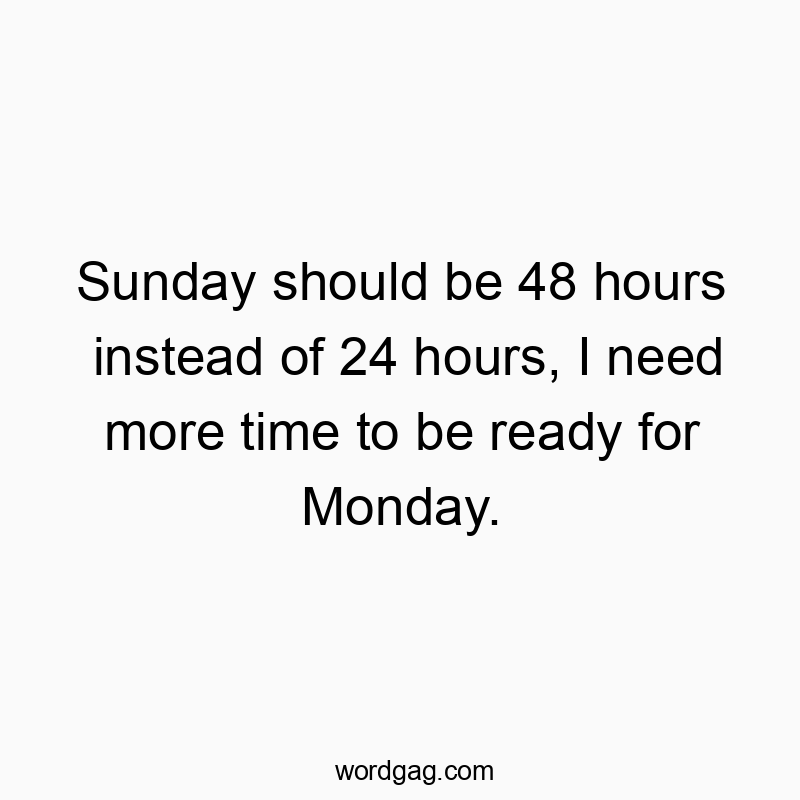 Sunday should be 48 hours instead of 24 hours, I need more time to be ready for Monday.
