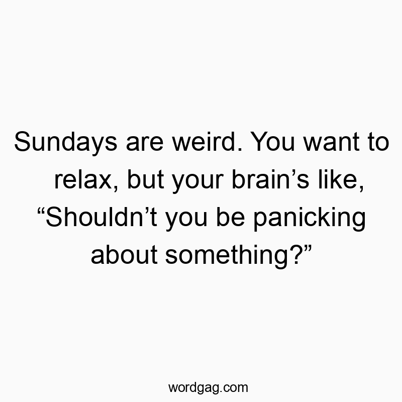 Sundays are weird. You want to relax, but your brain’s like, “Shouldn’t you be panicking about something?”