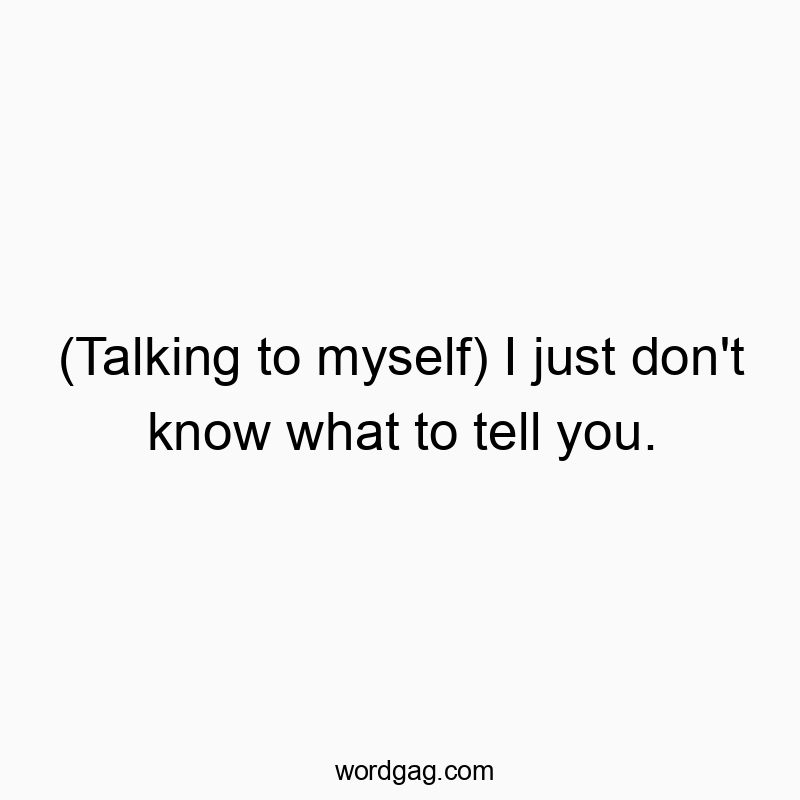 (Talking to myself) I just don’t know what to tell you.