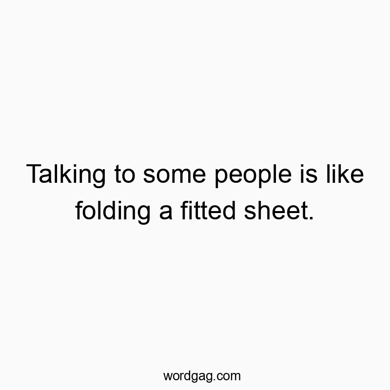 Talking to some people is like folding a fitted sheet.