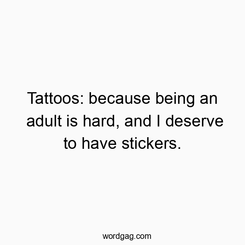 Tattoos: because being an adult is hard, and I deserve to have stickers.