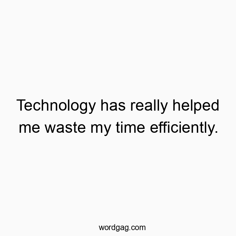 Technology has really helped me waste my time efficiently.