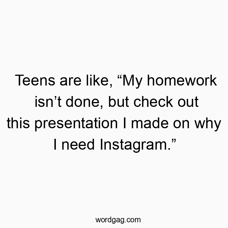 Funny Instagram quotes - Teens are like, “My homework isn’t done, but check out this presentation I made on why I need Instagram.”