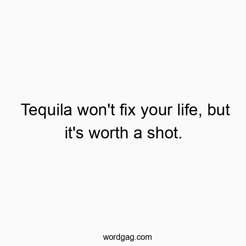 Tequila won’t fix your life, but it’s worth a shot.