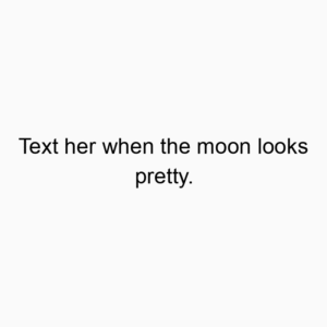 Text her when the moon looks pretty.