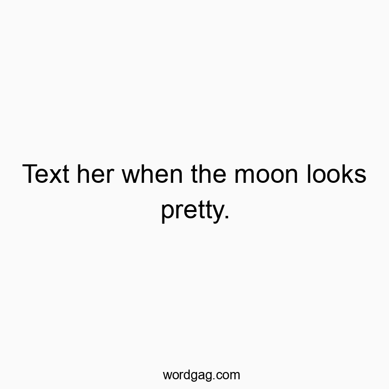 Text her when the moon looks pretty.