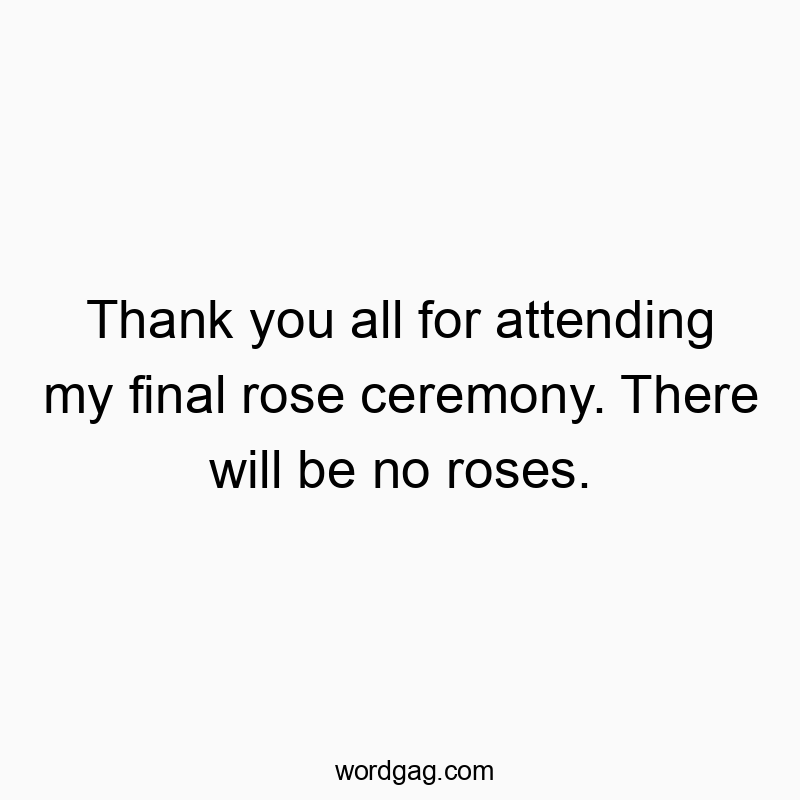 Thank you all for attending my final rose ceremony. There will be no roses.