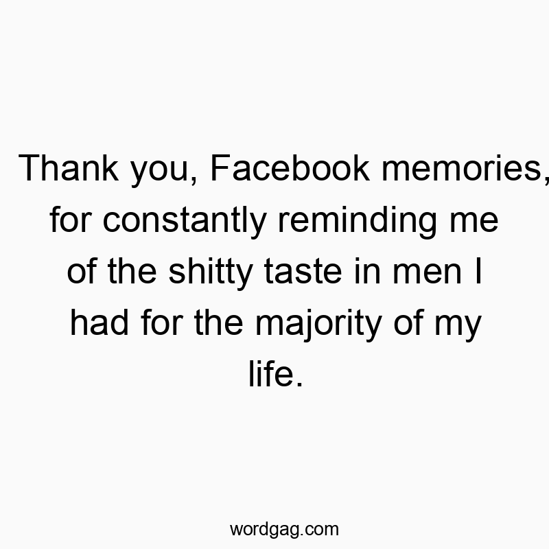 Thank you, Facebook memories, for constantly reminding me of the shitty taste in men I had for the majority of my life.