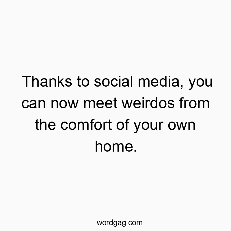 Thanks to social media, you can now meet weirdos from the comfort of your own home.
