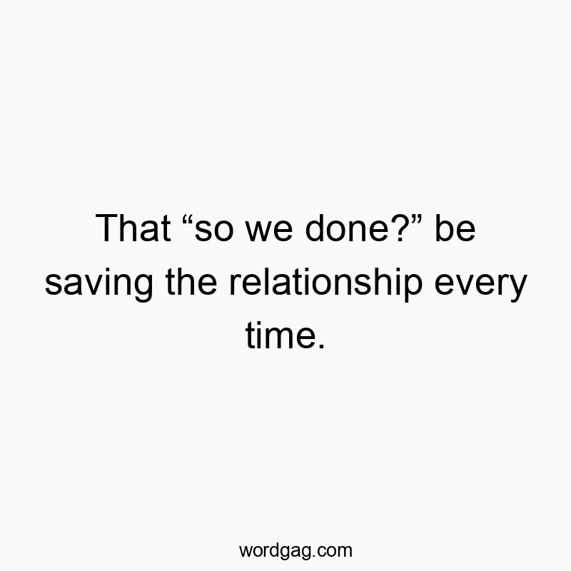 That โso we done?โ be saving the relationship every time.