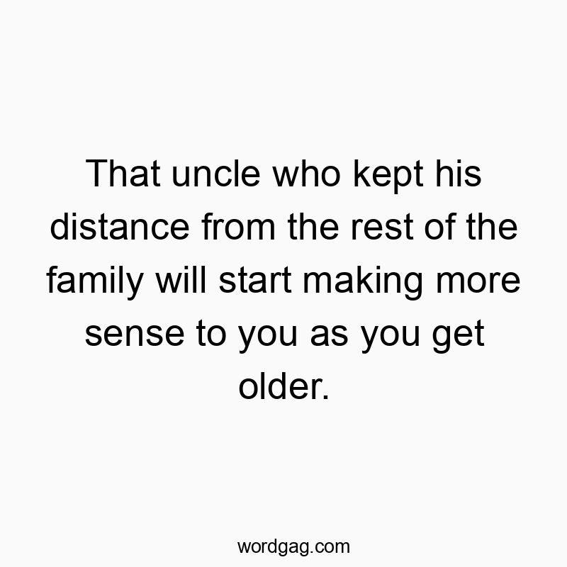 Funny wisdom quotes - That uncle who kept his distance from the rest of the family will start making more sense to you as you get older.