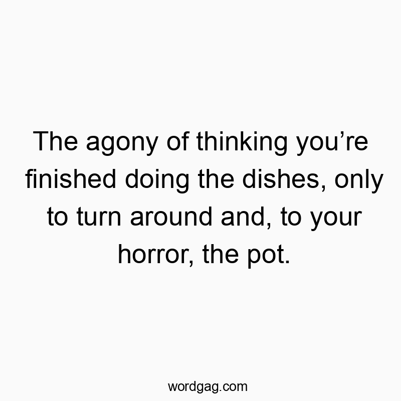 The agony of thinking you’re finished doing the dishes, only to turn around and, to your horror, the pot.