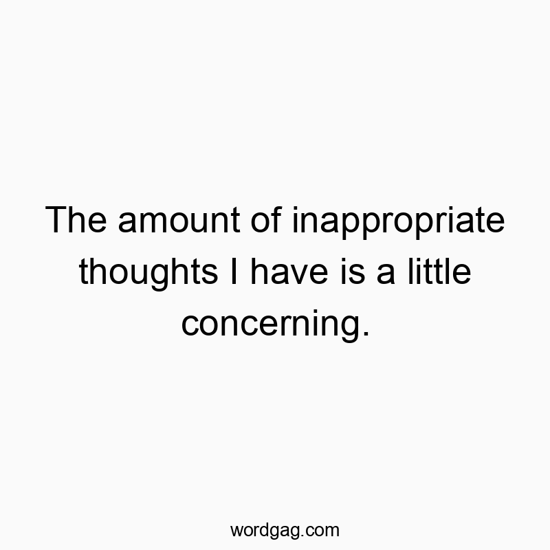 The amount of inappropriate thoughts I have is a little concerning.