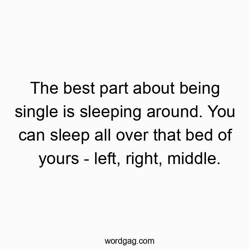 The best part about being single is sleeping around. You can sleep all over that bed of yours – left, right, middle.