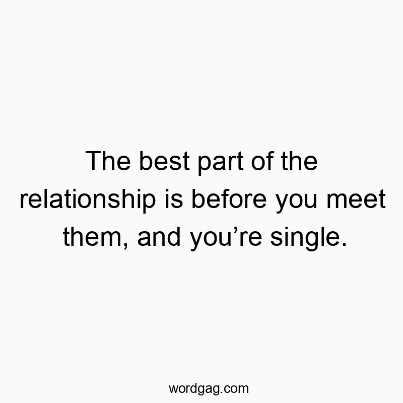 The best part of the relationship is before you meet them, and you’re single.