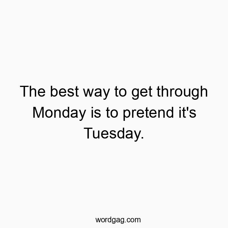 The best way to get through Monday is to pretend it’s Tuesday.