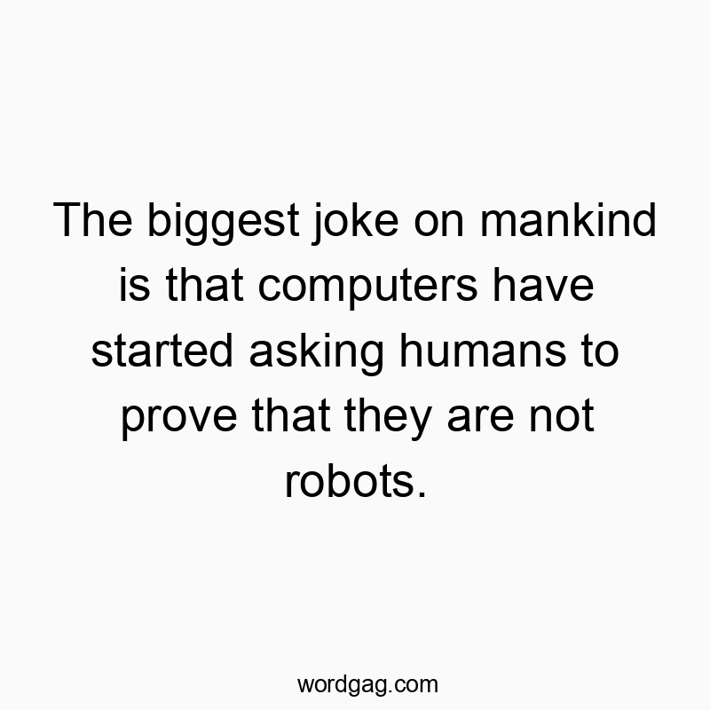 The biggest joke on mankind is that computers have started asking humans to prove that they are not robots.