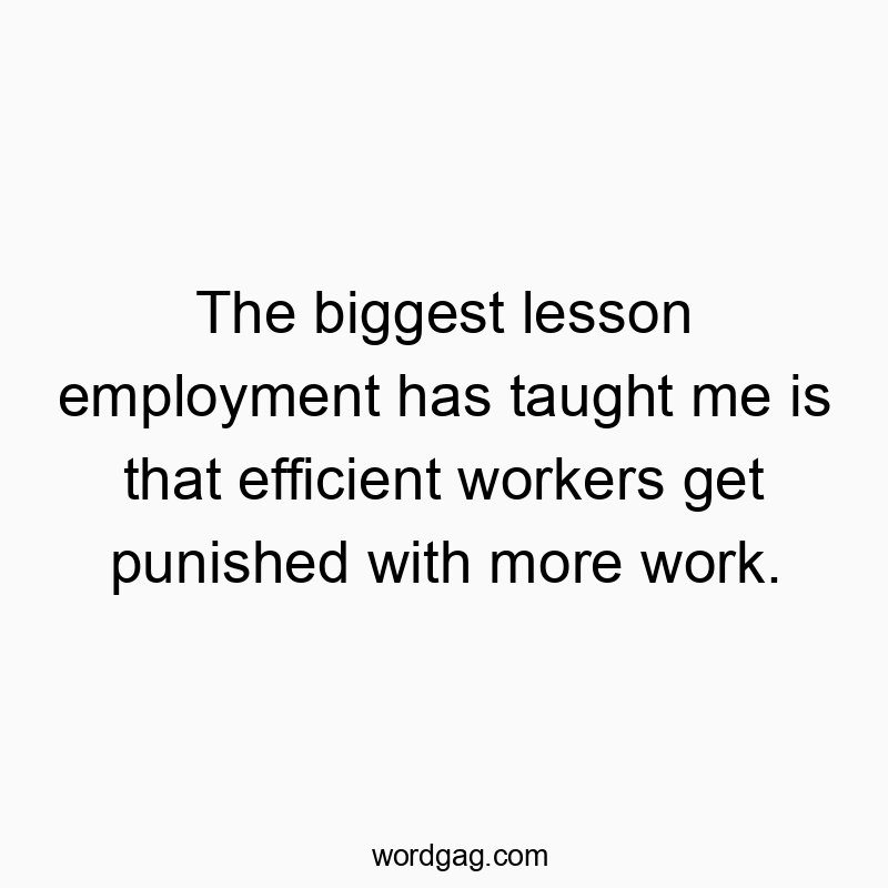 The biggest lesson employment has taught me is that efficient workers get punished with more work.