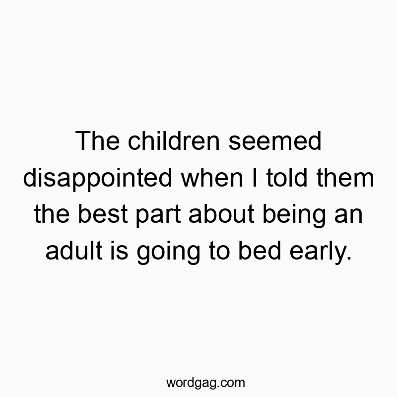 The children seemed disappointed when I told them the best part about being an adult is going to bed early.