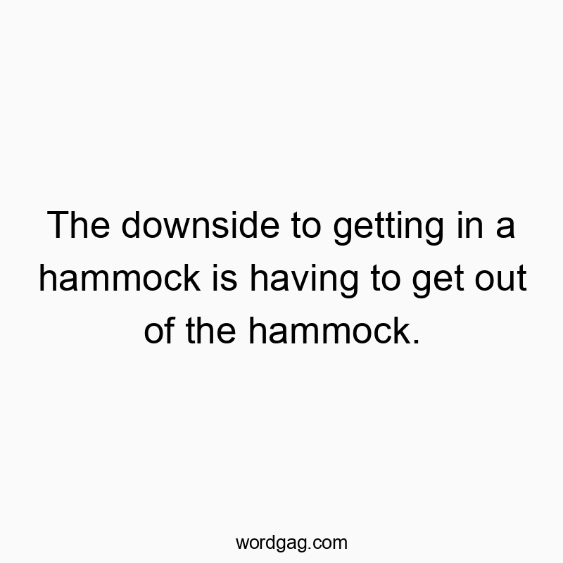 The downside to getting in a hammock is having to get out of the hammock.