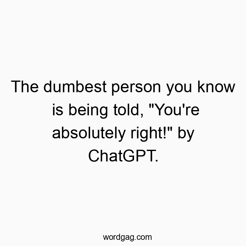 The dumbest person you know is being told, “You’re absolutely right!” by ChatGPT.