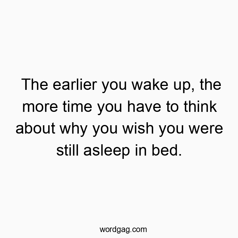 The earlier you wake up, the more time you have to think about why you wish you were still asleep in bed.