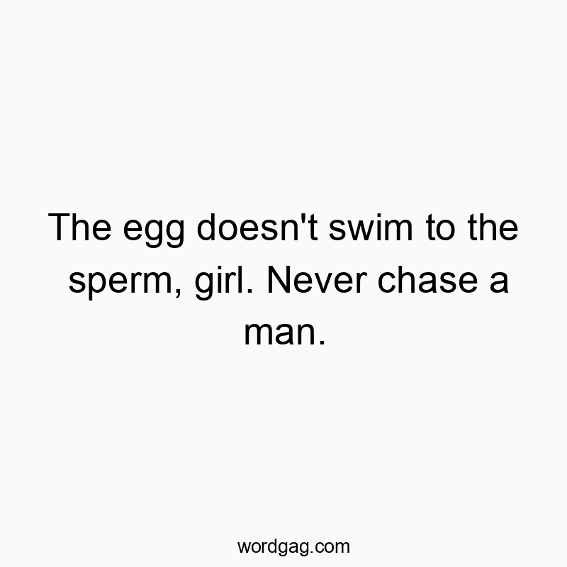 The egg doesn’t swim to the sperm, girl. Never chase a man.