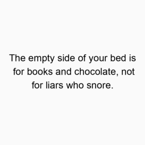 The empty side of your bed is for books and chocolate, not for liars who snore.