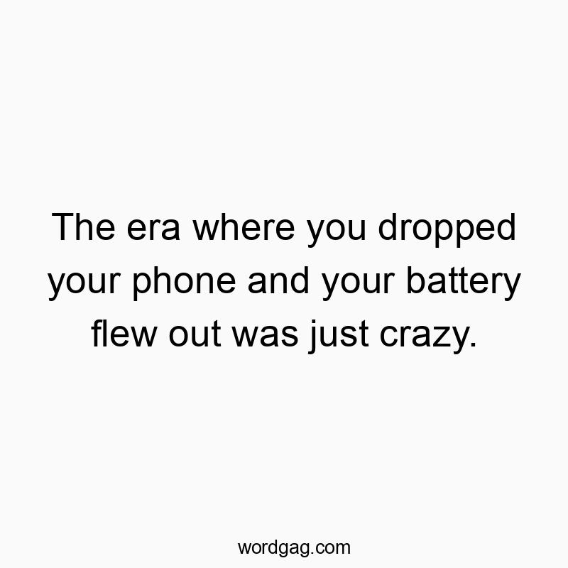 The era where you dropped your phone and your battery flew out was just crazy.
