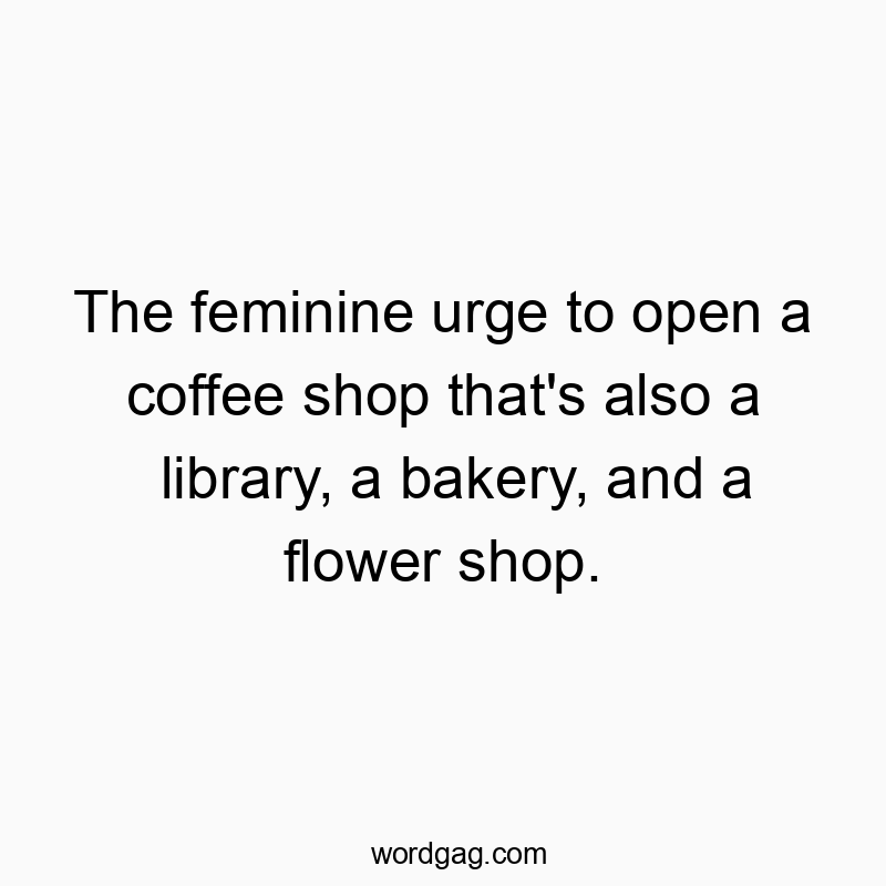 The feminine urge to open a coffee shop that’s also a library, a bakery, and a flower shop.
