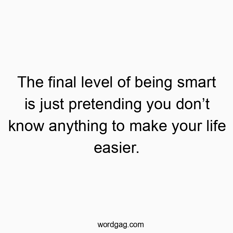 Funny know quotes - The final level of being smart is just pretending you donβt know anything to make your life easier.