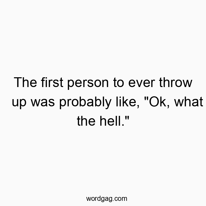 The first person to ever throw up was probably like, “Ok, what the hell.”