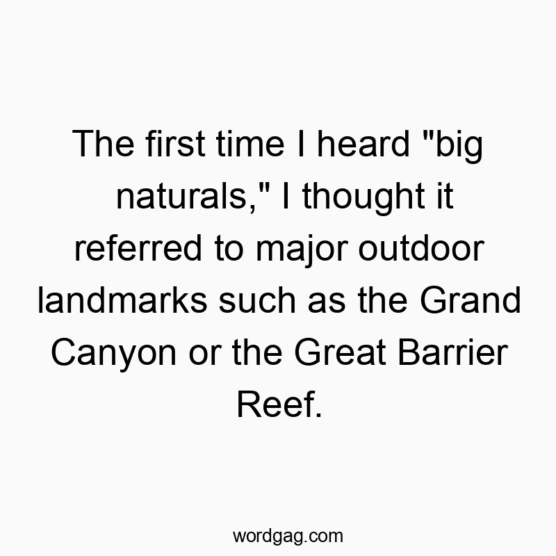 The first time I heard “big naturals,” I thought it referred to major outdoor landmarks such as the Grand Canyon or the Great Barrier Reef.