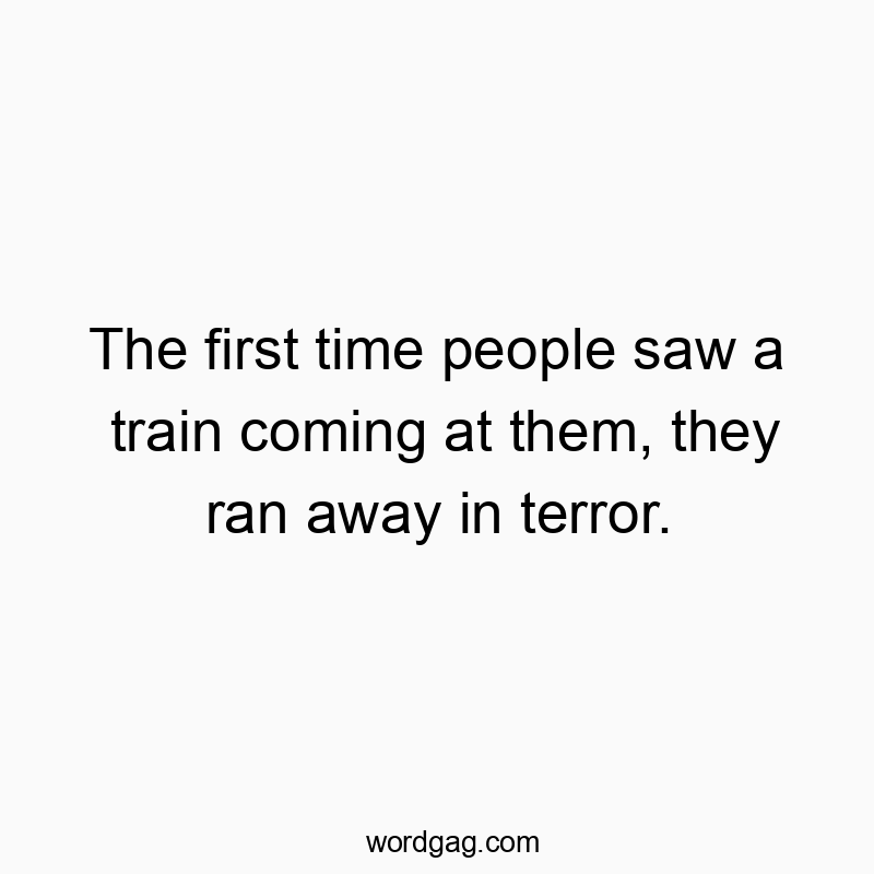 The first time people saw a train coming at them, they ran away in terror.