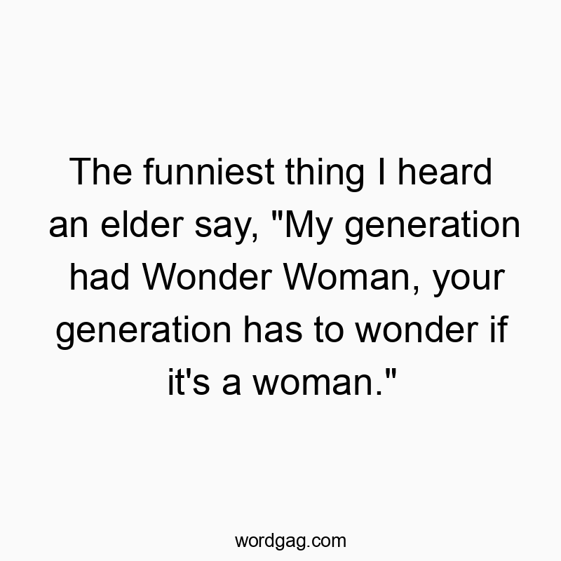 Funny woman quotes - The funniest thing I heard an elder say, “My generation had Wonder Woman, your generation has to wonder if it’s a woman.”