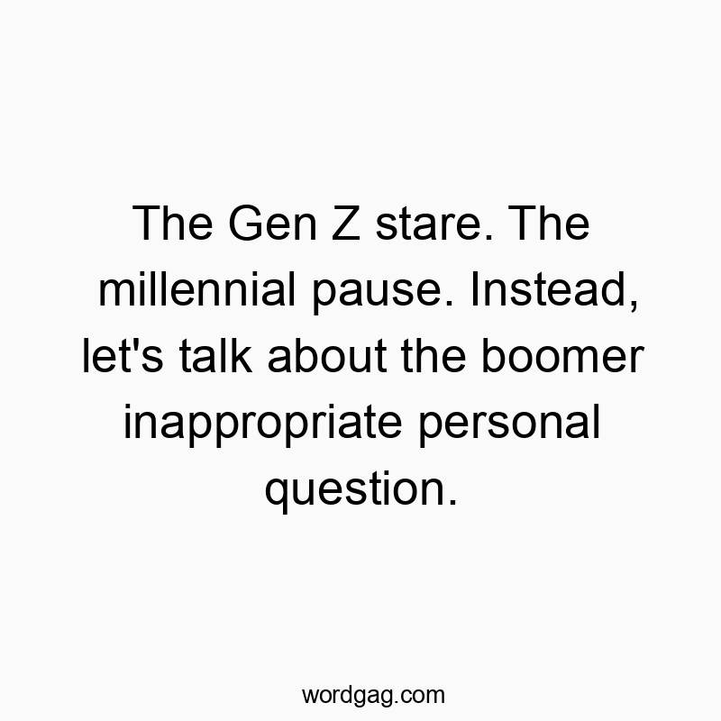 The Gen Z stare. The millennial pause. Instead, let’s talk about the boomer inappropriate personal question.