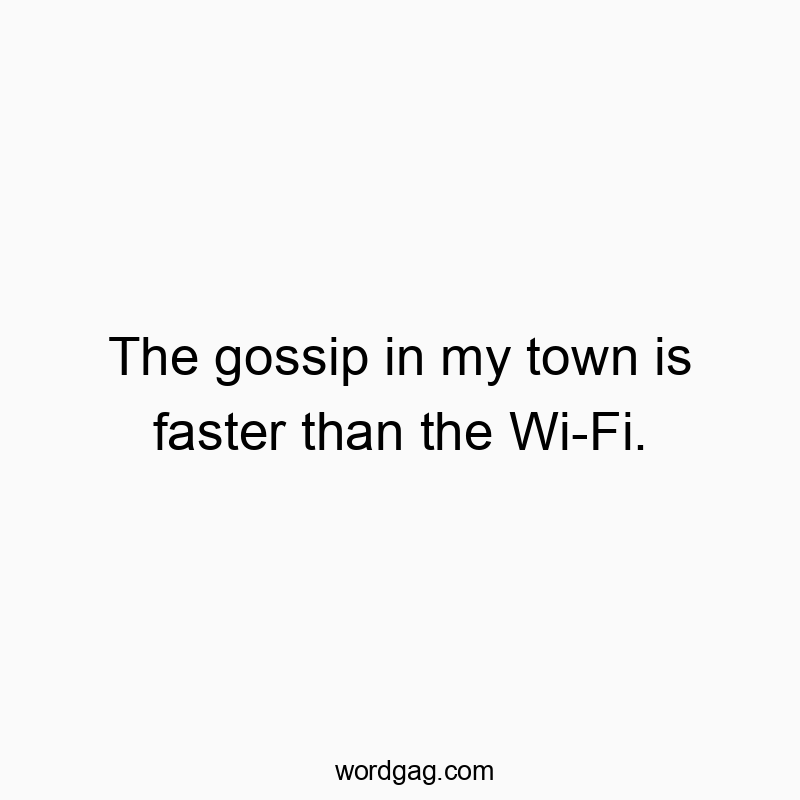 The gossip in my town is faster than the Wi-Fi.