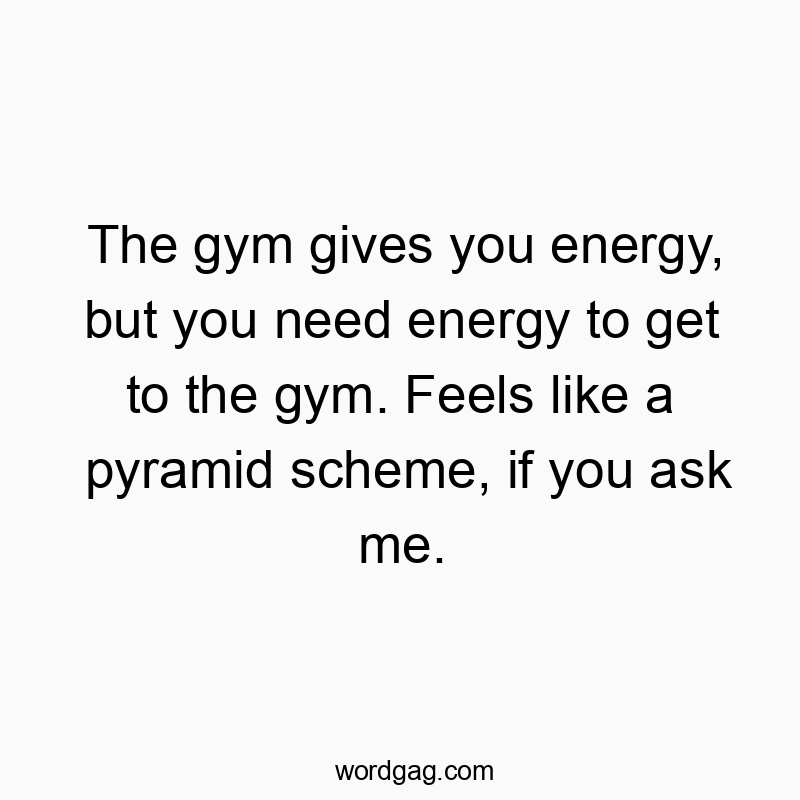 The gym gives you energy, but you need energy to get to the gym. Feels like a pyramid scheme, if you ask me.