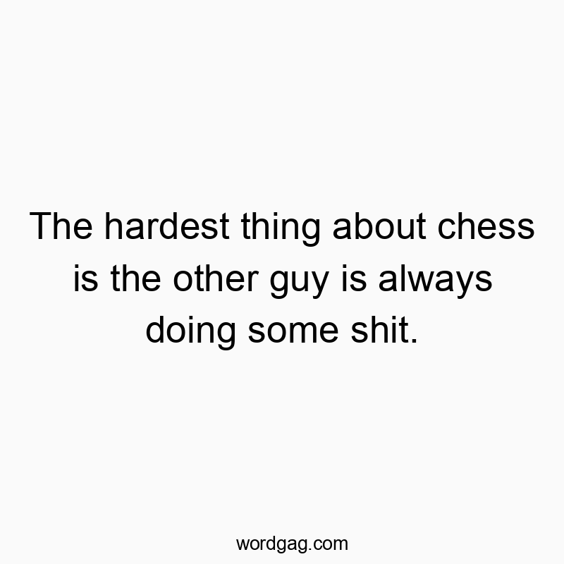 The hardest thing about chess is the other guy is always doing some shit.